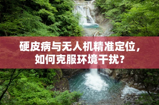 硬皮病与无人机精准定位，如何克服环境干扰？