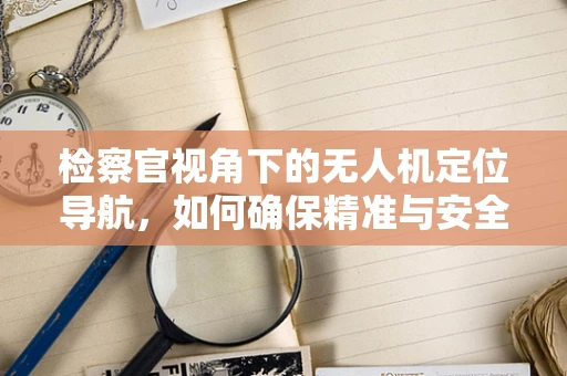 检察官视角下的无人机定位导航，如何确保精准与安全？