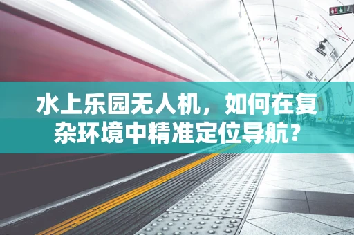 水上乐园无人机，如何在复杂环境中精准定位导航？