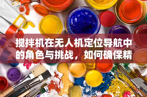 搅拌机在无人机定位导航中的角色与挑战，如何确保精准混合？