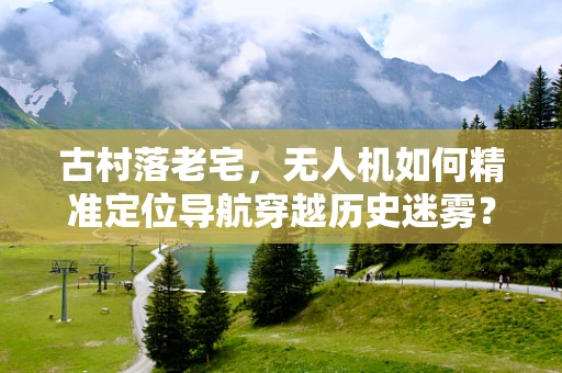 古村落老宅，无人机如何精准定位导航穿越历史迷雾？