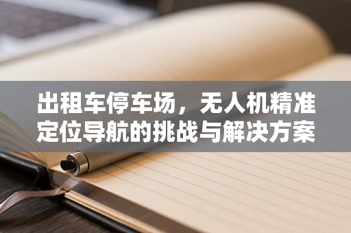出租车停车场，无人机精准定位导航的挑战与解决方案