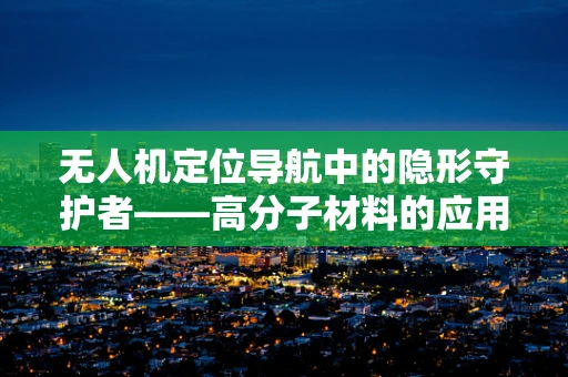 无人机定位导航中的隐形守护者——高分子材料的应用之谜