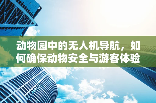 动物园中的无人机导航，如何确保动物安全与游客体验的双重保障？