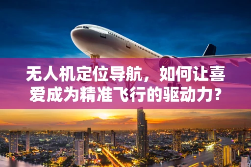 无人机定位导航，如何让喜爱成为精准飞行的驱动力？