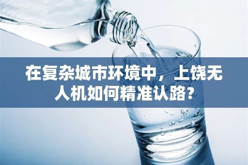在复杂城市环境中，上饶无人机如何精准认路？