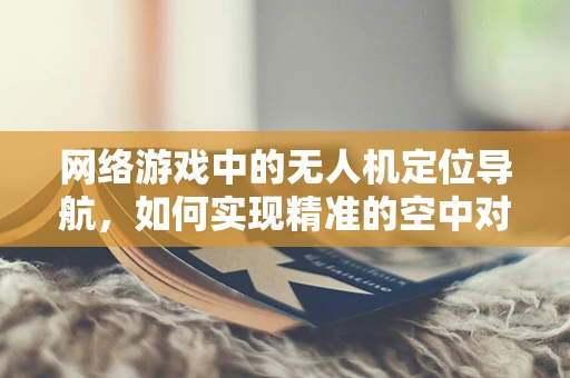 网络游戏中的无人机定位导航，如何实现精准的空中对战？