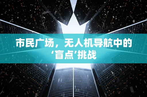 市民广场，无人机导航中的‘盲点’挑战
