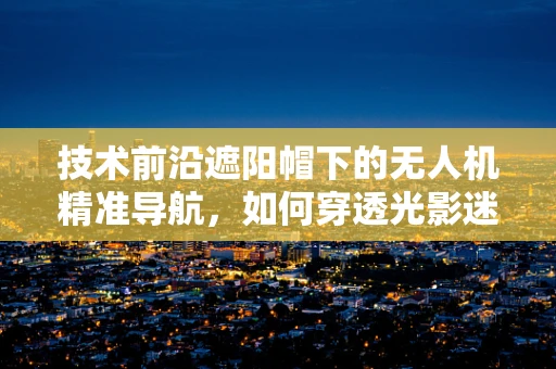 技术前沿遮阳帽下的无人机精准导航，如何穿透光影迷雾？