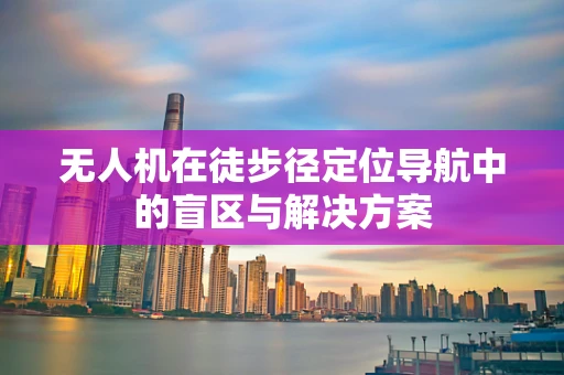 无人机在徒步径定位导航中的盲区与解决方案