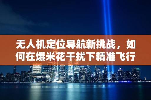 无人机定位导航新挑战，如何在爆米花干扰下精准飞行？