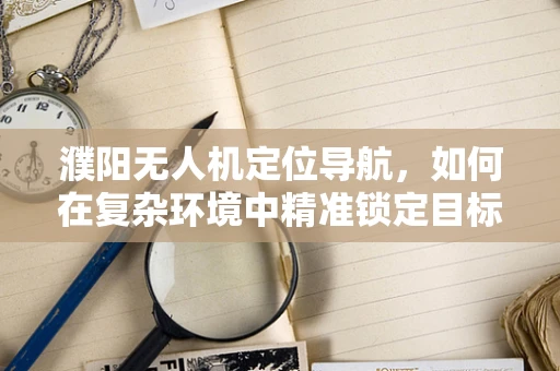 濮阳无人机定位导航，如何在复杂环境中精准锁定目标？
