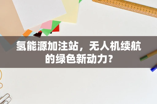 氢能源加注站，无人机续航的绿色新动力？