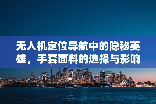无人机定位导航中的隐秘英雄，手套面料的选择与影响
