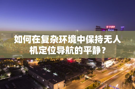如何在复杂环境中保持无人机定位导航的平静？