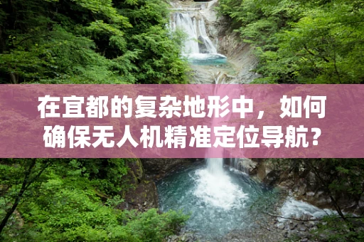 在宜都的复杂地形中，如何确保无人机精准定位导航？