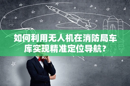 如何利用无人机在消防局车库实现精准定位导航？