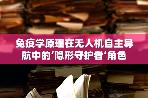 免疫学原理在无人机自主导航中的‘隐形守护者’角色