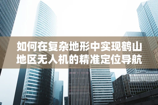 如何在复杂地形中实现鹤山地区无人机的精准定位导航？