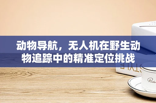 动物导航，无人机在野生动物追踪中的精准定位挑战