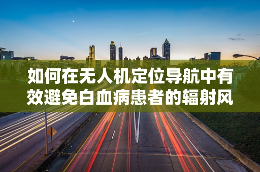 如何在无人机定位导航中有效避免白血病患者的辐射风险？