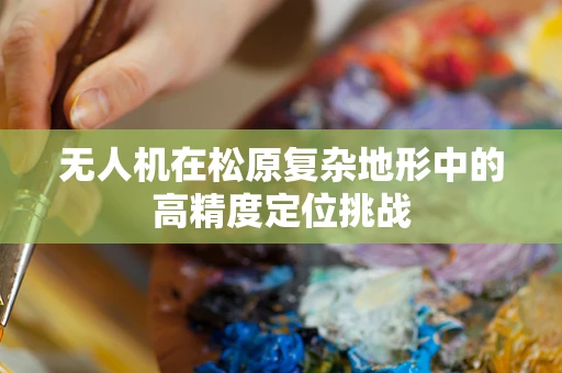 无人机在松原复杂地形中的高精度定位挑战