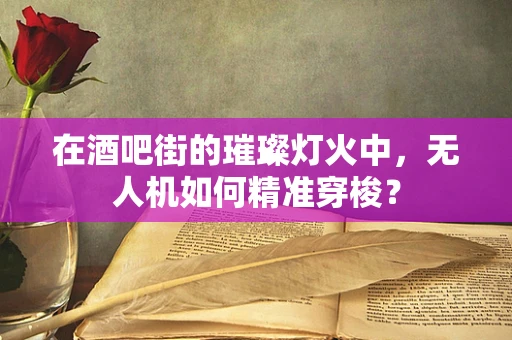 在酒吧街的璀璨灯火中，无人机如何精准穿梭？