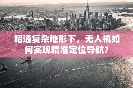 昭通复杂地形下，无人机如何实现精准定位导航？
