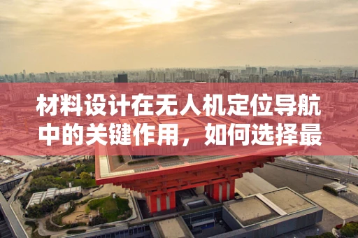 材料设计在无人机定位导航中的关键作用，如何选择最适材料以提升精度与耐用性？