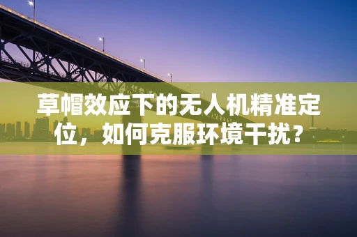 草帽效应下的无人机精准定位，如何克服环境干扰？