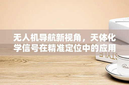 无人机导航新视角，天体化学信号在精准定位中的应用潜力