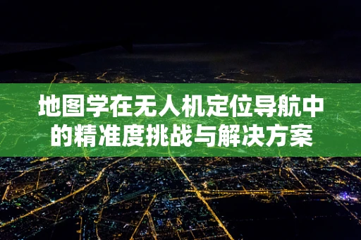 地图学在无人机定位导航中的精准度挑战与解决方案