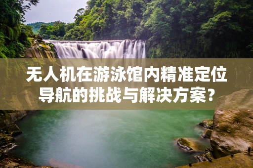 无人机在游泳馆内精准定位导航的挑战与解决方案？