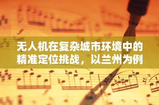 无人机在复杂城市环境中的精准定位挑战，以兰州为例