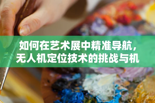 如何在艺术展中精准导航，无人机定位技术的挑战与机遇？