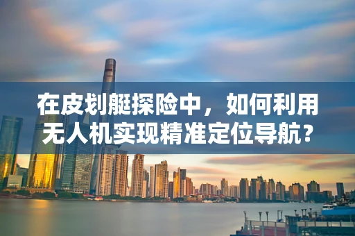 在皮划艇探险中，如何利用无人机实现精准定位导航？