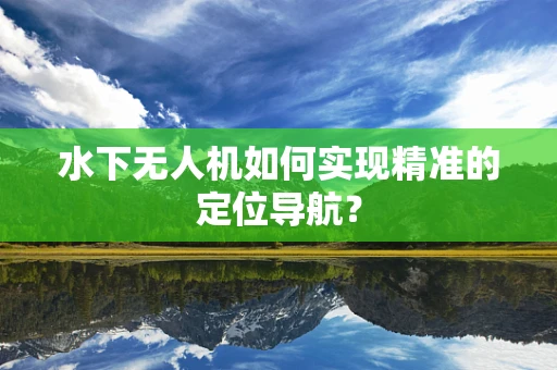 水下无人机如何实现精准的定位导航？