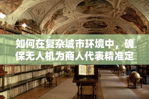 如何在复杂城市环境中，确保无人机为商人代表精准定位导航？