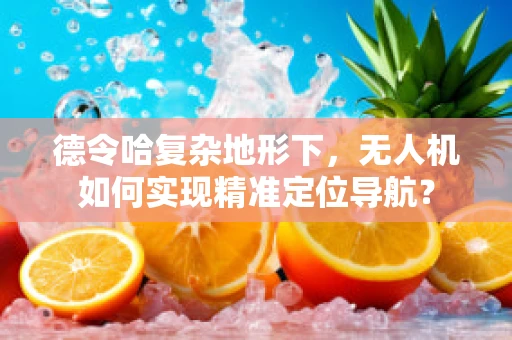 德令哈复杂地形下，无人机如何实现精准定位导航？