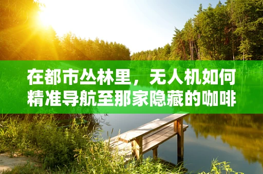 在都市丛林里，无人机如何精准导航至那家隐藏的咖啡馆？