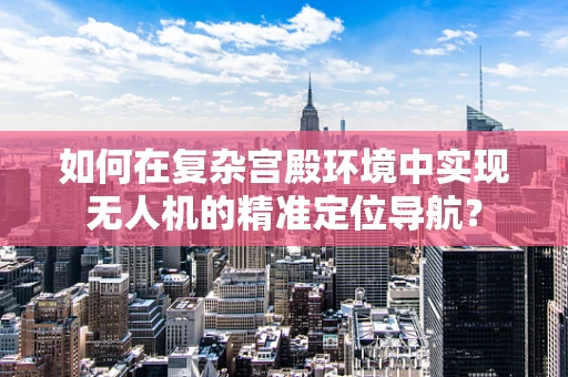 如何在复杂宫殿环境中实现无人机的精准定位导航？
