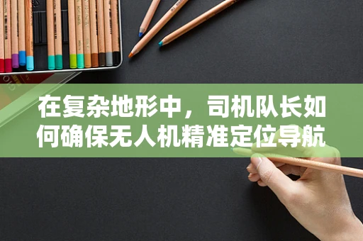 在复杂地形中，司机队长如何确保无人机精准定位导航？