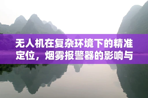 无人机在复杂环境下的精准定位，烟雾报警器的影响与应对策略