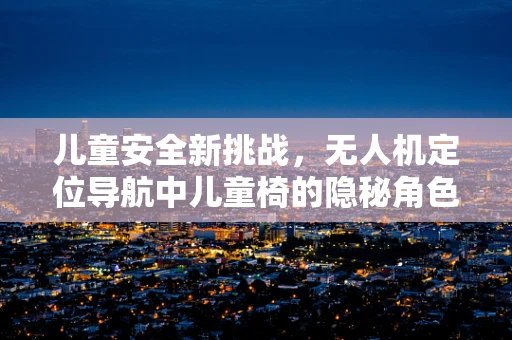 儿童安全新挑战，无人机定位导航中儿童椅的隐秘角色？