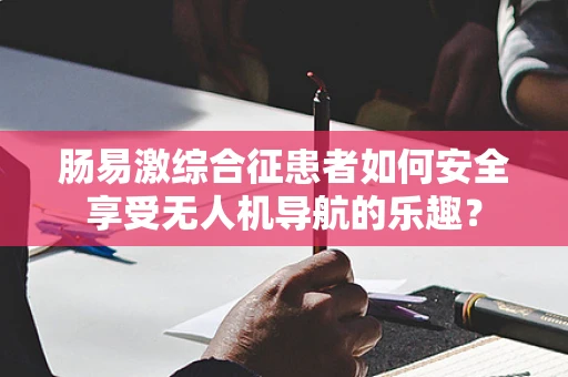 肠易激综合征患者如何安全享受无人机导航的乐趣？