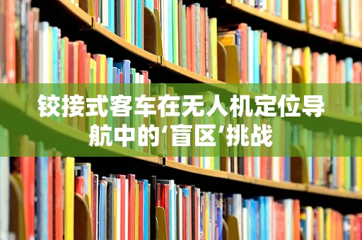 铰接式客车在无人机定位导航中的‘盲区’挑战