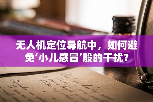 无人机定位导航中，如何避免‘小儿感冒’般的干扰？