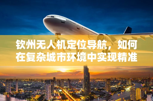 钦州无人机定位导航，如何在复杂城市环境中实现精准导航？