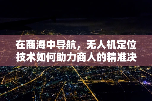 在商海中导航，无人机定位技术如何助力商人的精准决策？