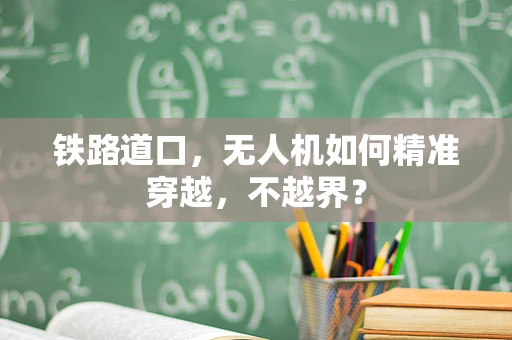 铁路道口，无人机如何精准穿越，不越界？